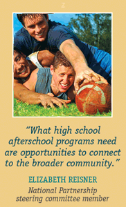 What high school afterschool programs need are opportunities to connect to the broader community.-Elizabeth Reisner,National Partnership steering committee member