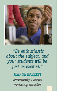 Be enthusiastic about the subject, and your students will be just as excited.--JEANNA BARRETT, community science workshop director